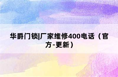 华爵门锁|厂家维修400电话（官方-更新）